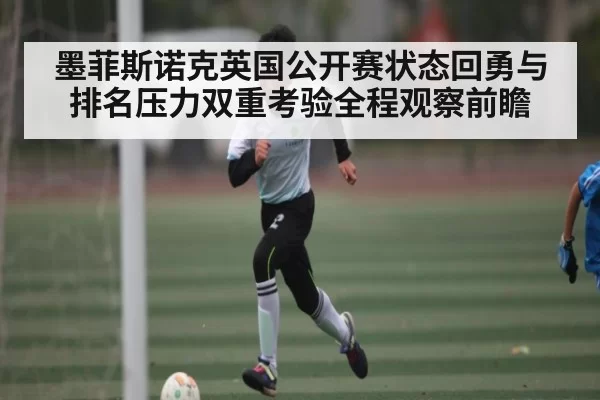 墨菲斯诺克英国公开赛状态回勇与排名压力双重考验全程观察前瞻