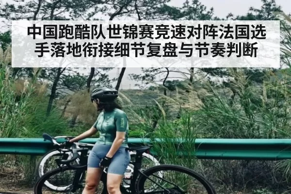 中国跑酷队世锦赛竞速对阵法国选手落地衔接细节复盘与节奏判断