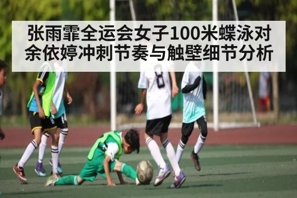 张雨霏全运会女子100米蝶泳对余依婷冲刺节奏与触壁细节分析