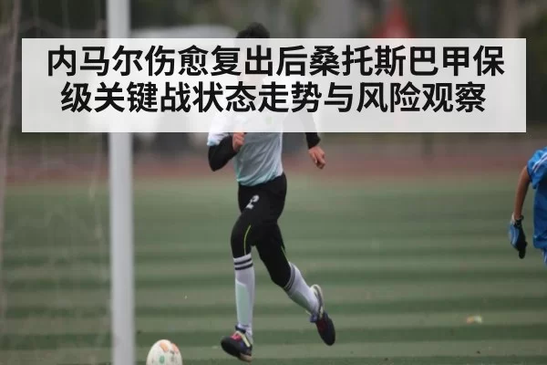 内马尔伤愈复出后桑托斯巴甲保级关键战状态走势与风险观察